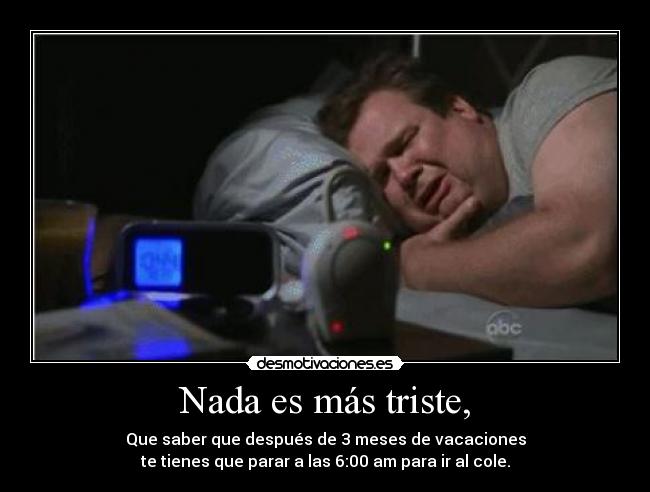 Nada es más triste, - Que saber que después de 3 meses de vacaciones
te tienes que parar a las 6:00 am para ir al cole.