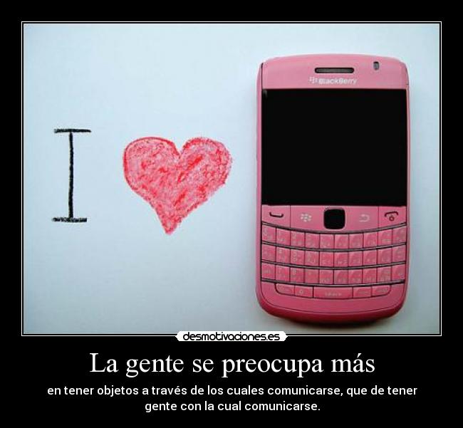 La gente se preocupa más - en tener objetos a través de los cuales comunicarse, que de tener
gente con la cual comunicarse.