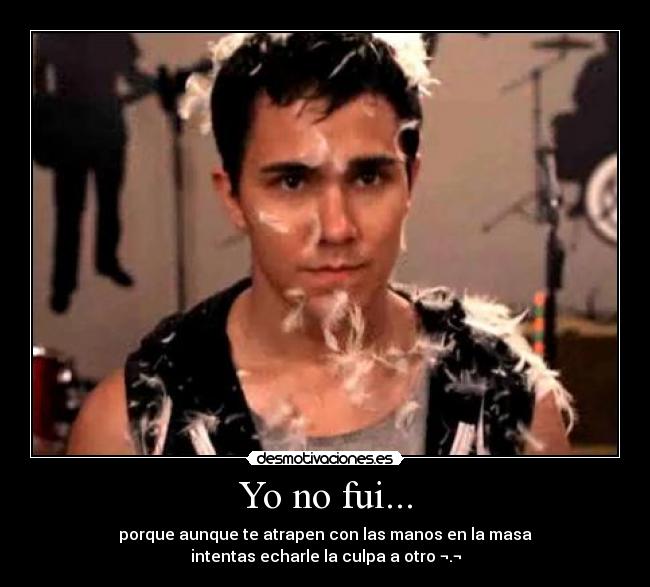 Yo no fui... - porque aunque te atrapen con las manos en la masa
intentas echarle la culpa a otro ¬.¬