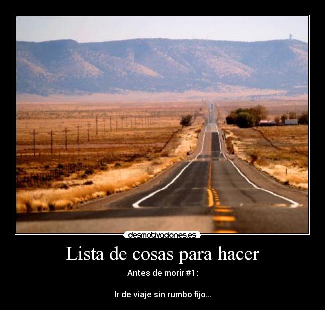 Lista de cosas para hacer - Antes de morir #1:
Ir de viaje sin rumbo fijo...
