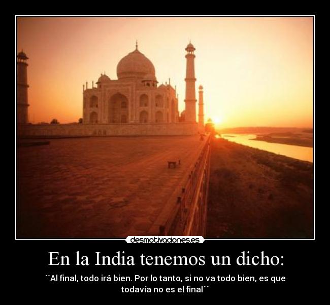 En la India tenemos un dicho: - ``Al final, todo irá bien. Por lo tanto, si no va todo bien, es que todavía no es el final´´