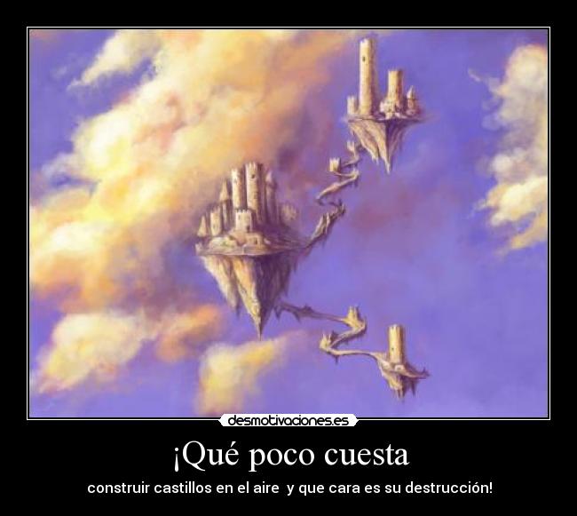 ¡Qué poco cuesta - construir castillos en el aire y que cara es su destrucción!