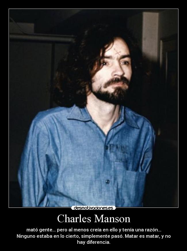 Charles Manson - mató gente... pero al menos creía en ello y tenía una razón...
Ninguno estaba en lo cierto, simplemente pasó. Matar es matar, y no
hay diferencia.