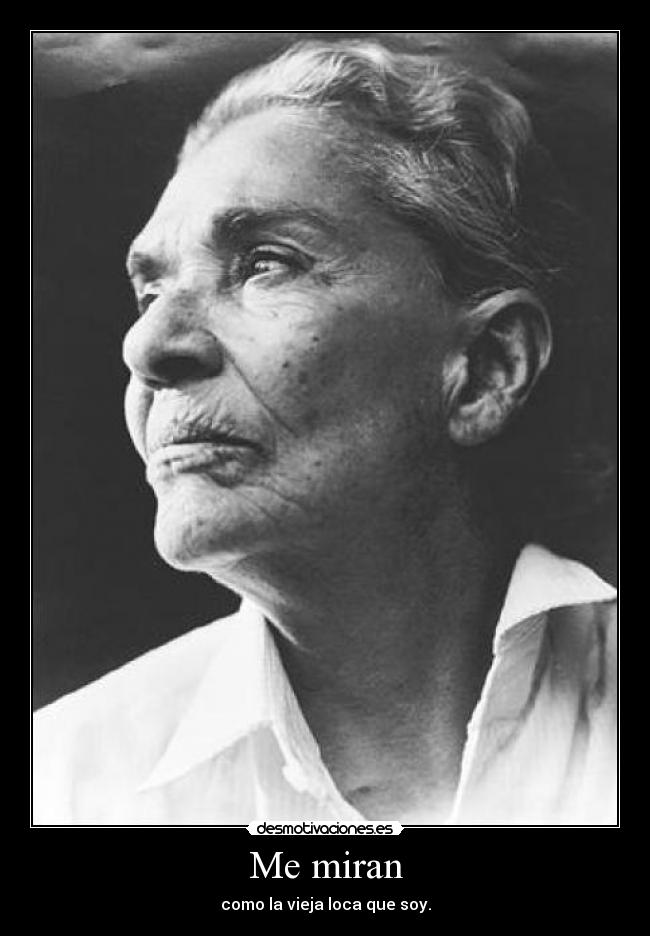 Me miran - como la vieja loca que soy.