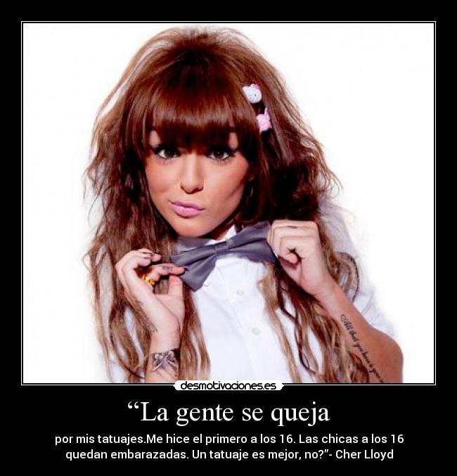 “La gente se queja - por mis tatuajes.Me hice el primero a los 16. Las chicas a los 16
quedan embarazadas. Un tatuaje es mejor, no?”- Cher Lloyd