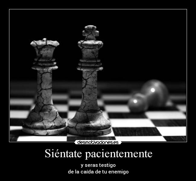 Siéntate pacientemente - y seras testigo
de la caída de tu enemigo