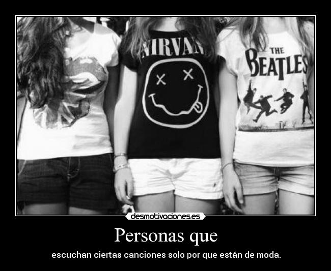 Personas que - escuchan ciertas canciones solo por que están de moda.