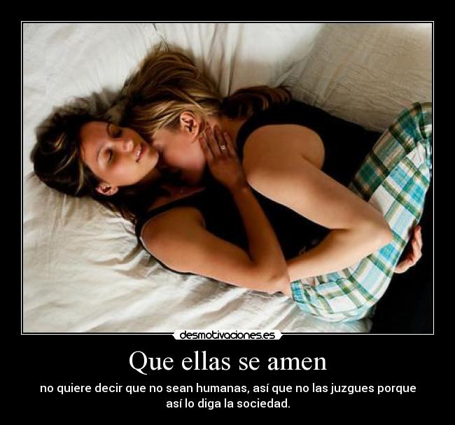 Que ellas se amen - no quiere decir que no sean humanas, así que no las juzgues porque
así lo diga la sociedad.