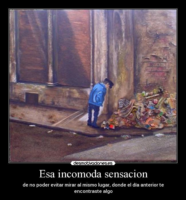 Esa incomoda sensacion - de no poder evitar mirar al mismo lugar, donde el día anterior te encontraste algo