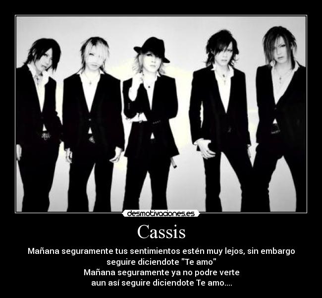 Cassis - Mañana seguramente tus sentimientos estén muy lejos, sin embargo
seguire diciendote Te amo
Mañana seguramente ya no podre verte
aun así seguire diciendote Te amo....