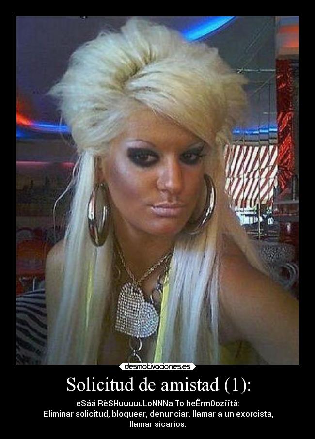 Solicitud de amistad (1): - eSáá RèSHuuuuuLoNNNa To heÊrm0ozîîtå:
Eliminar solicitud, bloquear, denunciar, llamar a un exorcista, llamar sicarios.