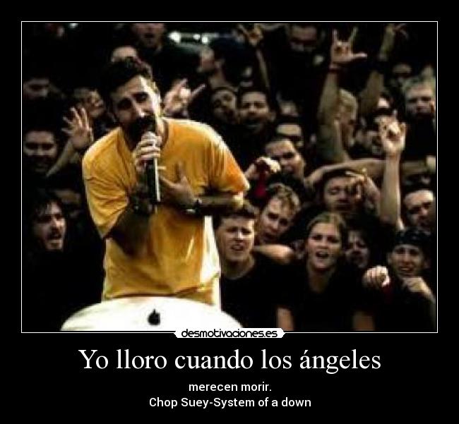 Yo lloro cuando los ángeles - merecen morir.
Chop Suey-System of a down