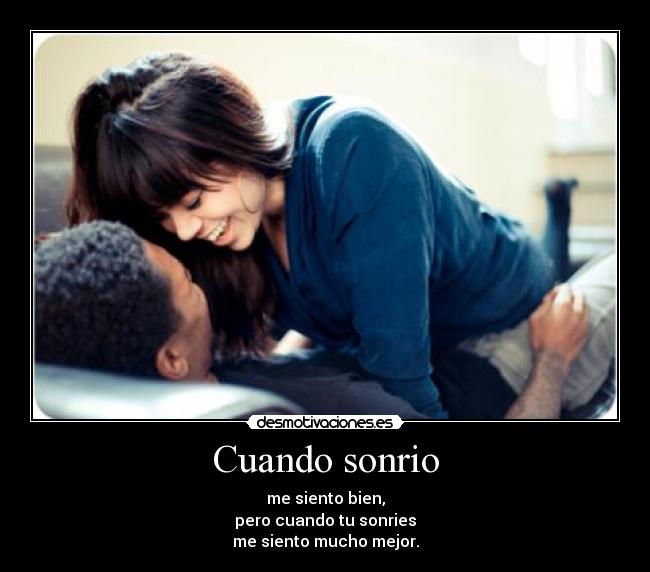 Cuando sonrio - me siento bien,
pero cuando tu sonries
me siento mucho mejor.