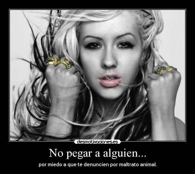 No pegar a alguien... - por miedo a que te denuncien por maltrato animal.