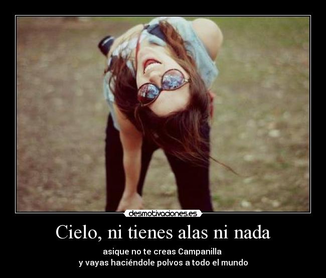 Cielo, ni tienes alas ni nada - asique no te creas Campanilla
y vayas haciéndole polvos a todo el mundo