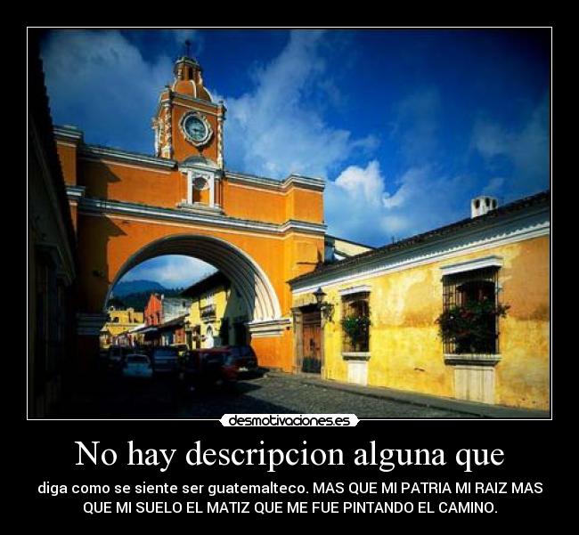 No hay descripcion alguna que - diga como se siente ser guatemalteco. MAS QUE MI PATRIA MI RAIZ MAS
QUE MI SUELO EL MATIZ QUE ME FUE PINTANDO EL CAMINO.
