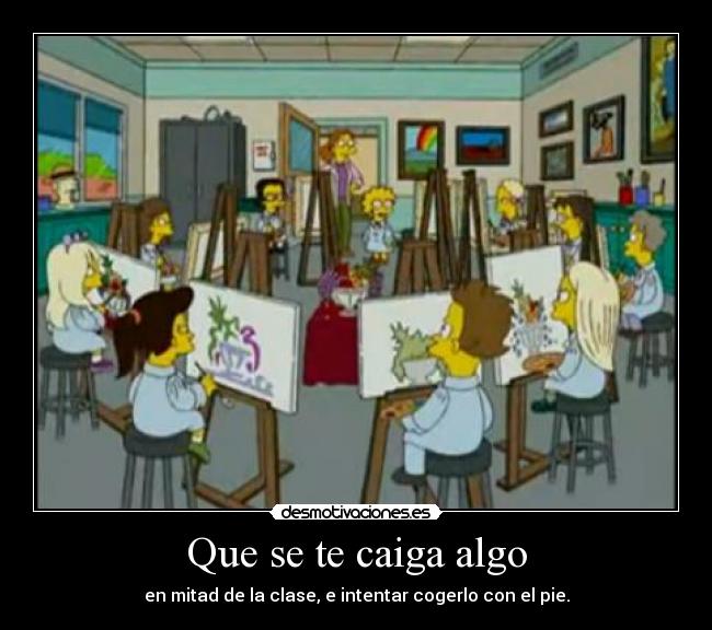 Que se te caiga algo - en mitad de la clase, e intentar cogerlo con el pie.