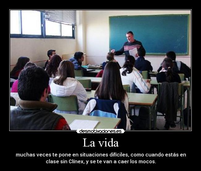 La vida - muchas veces te pone en situaciones difíciles, como cuando estás en
clase sin Clínex, y se te van a caer los mocos.