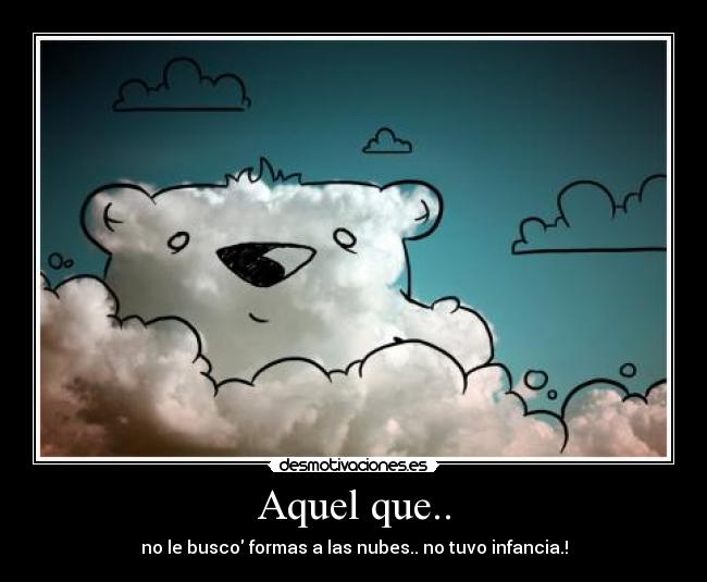 Aquel que.. - no le busco formas a las nubes.. no tuvo infancia.!