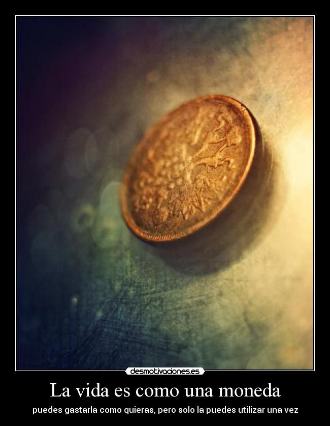 La vida es como una moneda - puedes gastarla como quieras, pero solo la puedes utilizar una vez