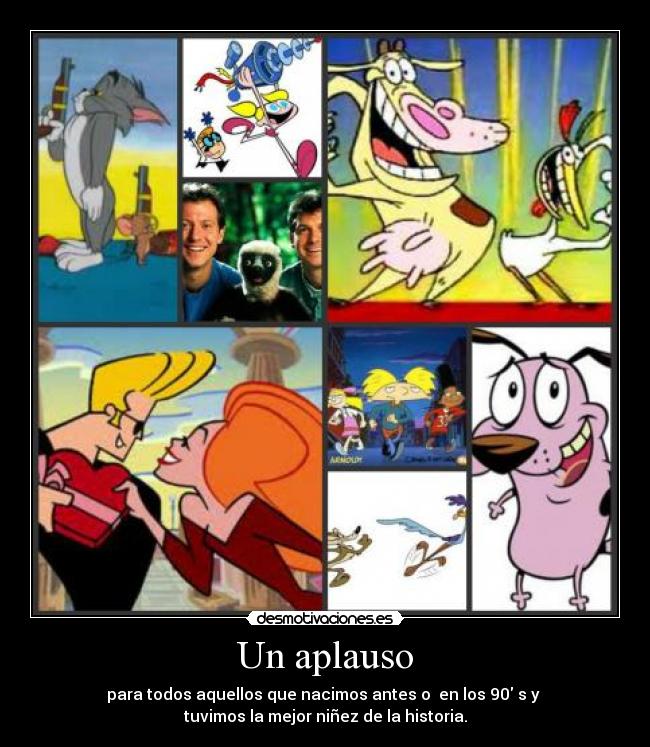 Un aplauso - para todos aquellos que nacimos antes o  en los 90 s y 
tuvimos la mejor niñez de la historia.