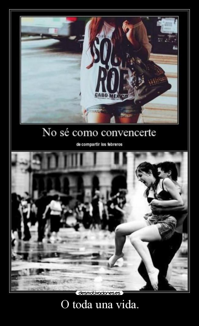 O toda una vida. -
