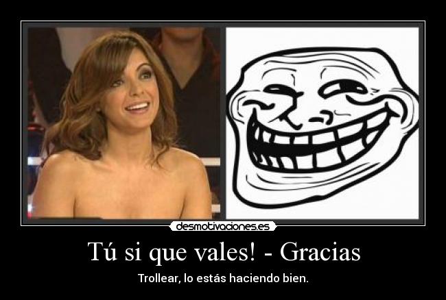 Tú si que vales! - Gracias - Trollear, lo estás haciendo bien.