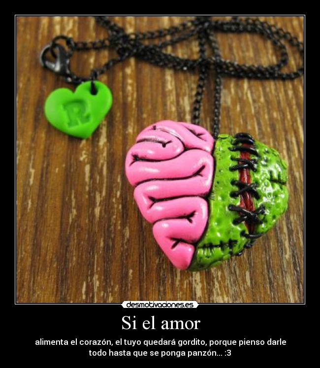 Si el amor - alimenta el corazón, el tuyo quedará gordito, porque pienso darle
todo hasta que se ponga panzón... :3