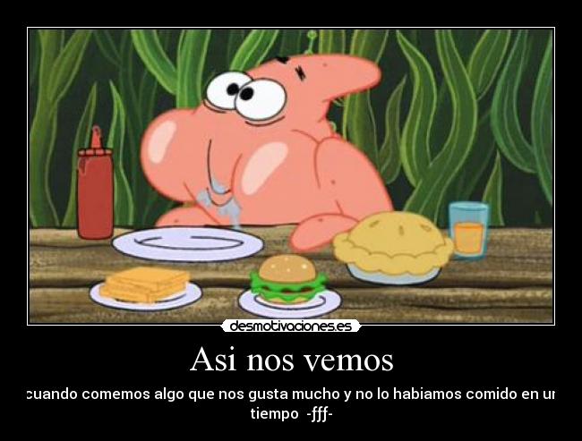 Asi nos vemos - cuando comemos algo que nos gusta mucho y no lo habiamos comido en un
tiempo -ƒƒƒ-