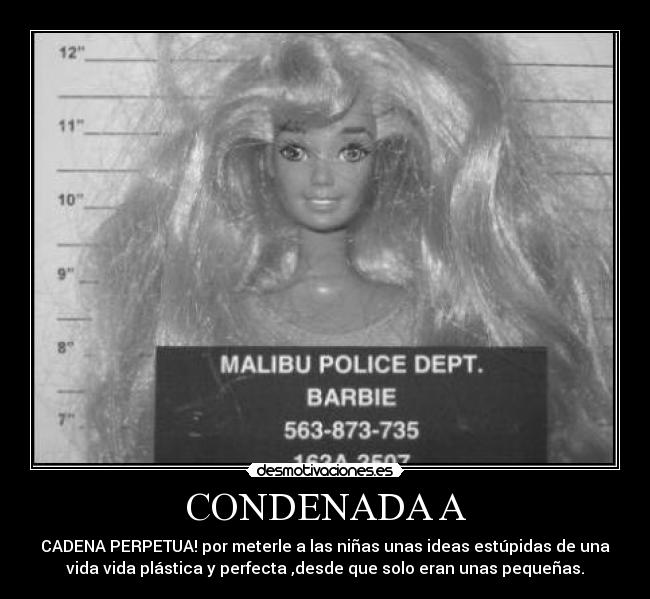 CONDENADA A - CADENA PERPETUA! por meterle a las niñas unas ideas estúpidas de una
vida vida plástica y perfecta ,desde que solo eran unas pequeñas.