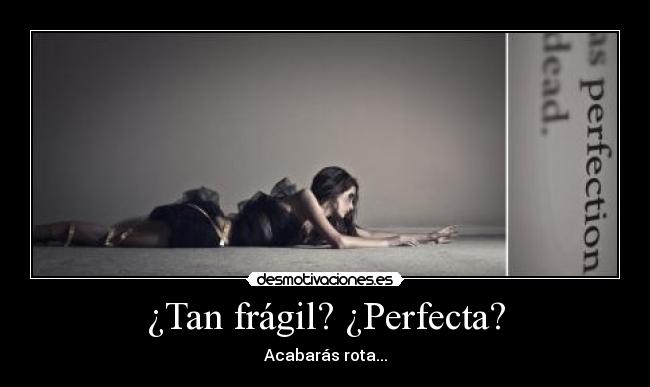 ¿Tan frágil? ¿Perfecta? - Acabarás rota...