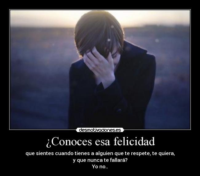 ¿Conoces esa felicidad - que sientes cuando tienes a alguien que te respete, te quiera,
y que nunca te fallará?
Yo no..