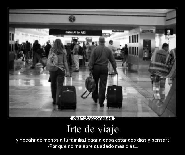 Irte de viaje - y hecahr de menos a tu familia,llegar a casa estar dos dias y pensar :
-Por que no me abre quedado mas dias...