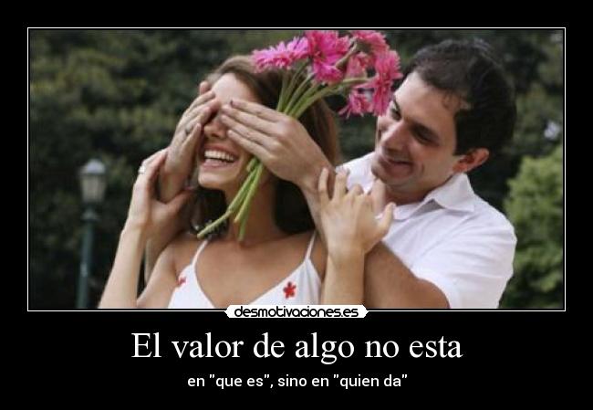 El valor de algo no esta - en que es, sino en quien da