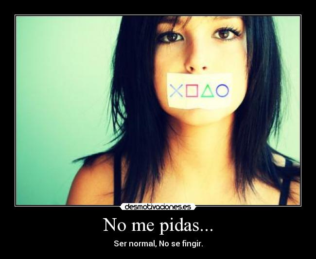 No me pidas... - Ser normal, No se fingir.