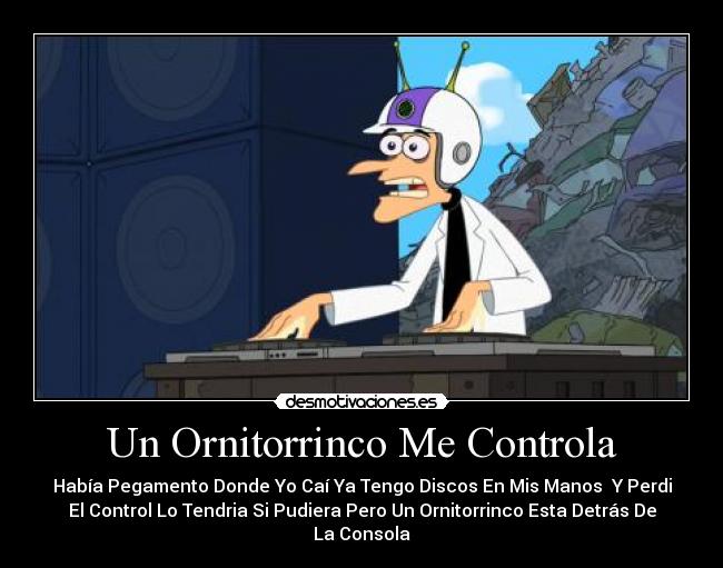 Un Ornitorrinco Me Controla - Había Pegamento Donde Yo Caí Ya Tengo Discos En Mis Manos  Y Perdi
El Control Lo Tendria Si Pudiera Pero Un Ornitorrinco Esta Detrás De
La Consola