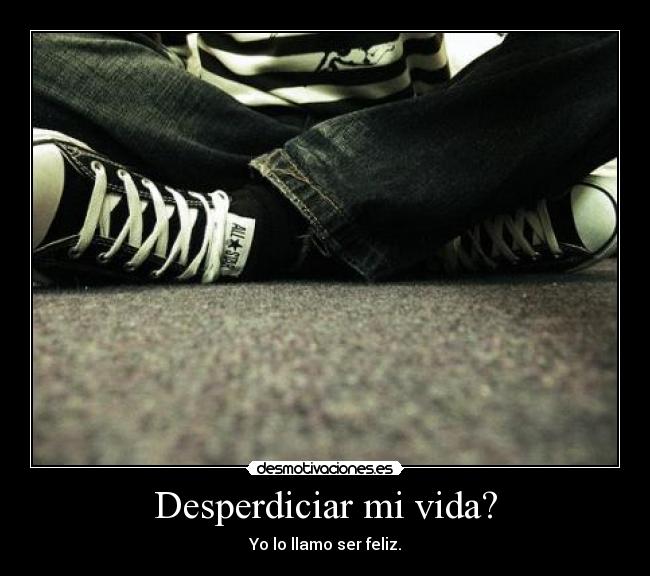 Desperdiciar mi vida? -