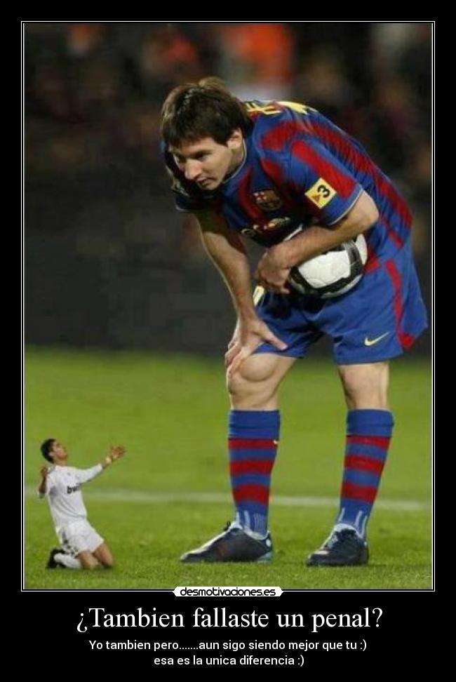 ¿Tambien fallaste un penal? - Yo tambien pero.......aun sigo siendo mejor que tu :)
esa es la unica diferencia :)