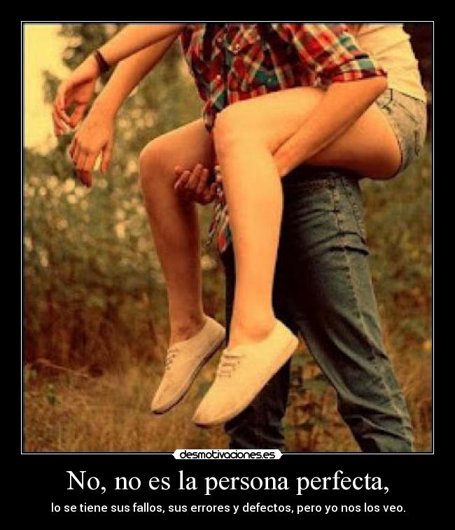 No, no es la persona perfecta, - lo se tiene sus fallos, sus errores y defectos, pero yo nos los veo.