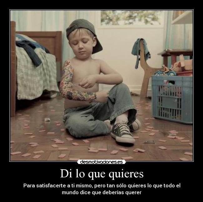 Di lo que quieres - Para satisfacerte a ti mismo, pero tan sólo quieres lo que todo el
mundo dice que deberías querer