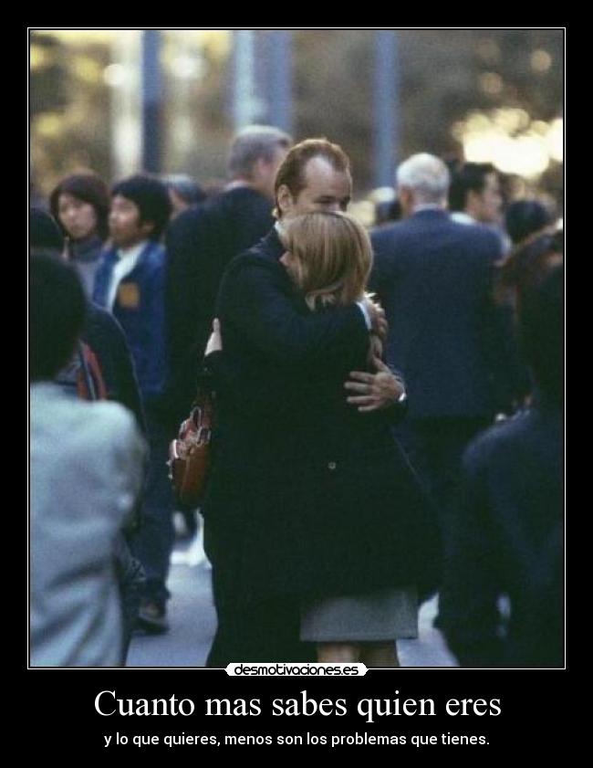 Cuanto mas sabes quien eres - y lo que quieres, menos son los problemas que tienes.