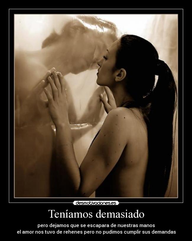 Teníamos demasiado - pero dejamos que se escapara de nuestras manos
el amor nos tuvo de rehenes pero no pudimos cumplir sus demandas