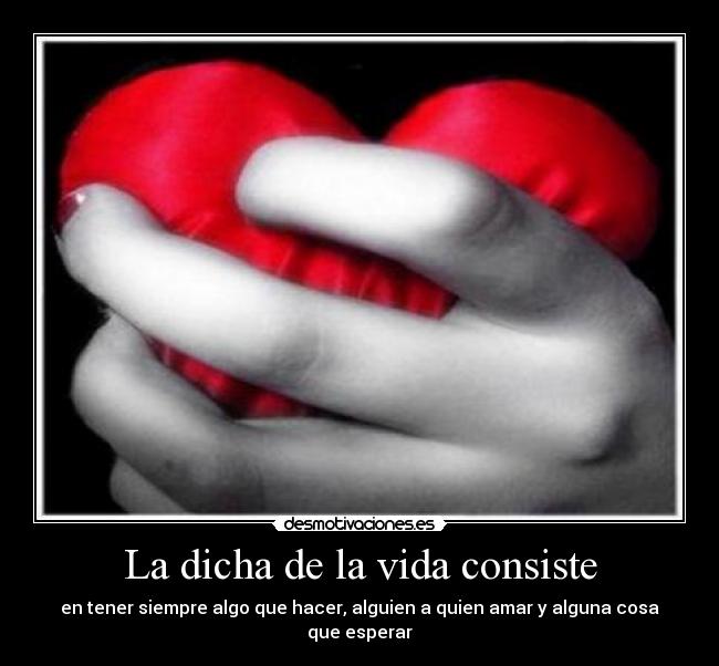 La dicha de la vida consiste - en tener siempre algo que hacer, alguien a quien amar y alguna cosa que esperar