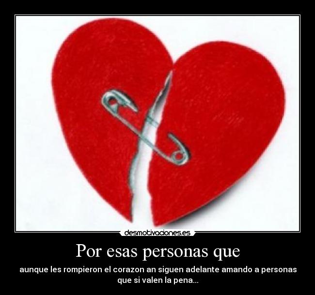 Por esas personas que - aunque les rompieron el corazon an siguen adelante amando a personas
que si valen la pena...