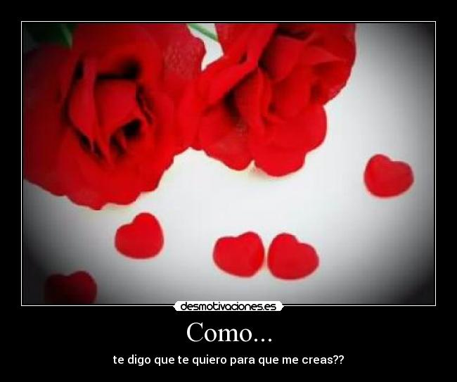 Como... - te digo que te quiero para que me creas??