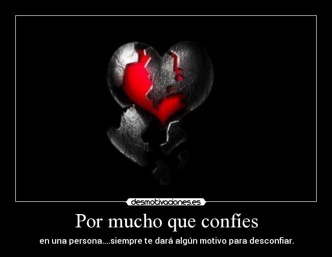 Por mucho que confíes - en una persona....siempre te dará algún motivo para desconfiar.