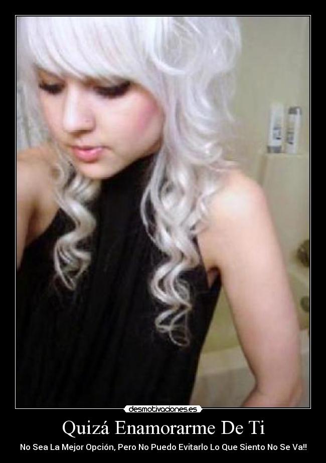 Quizá Enamorarme De Ti - No Sea La Mejor Opción, Pero No Puedo Evitarlo Lo Que Siento No Se Va!!