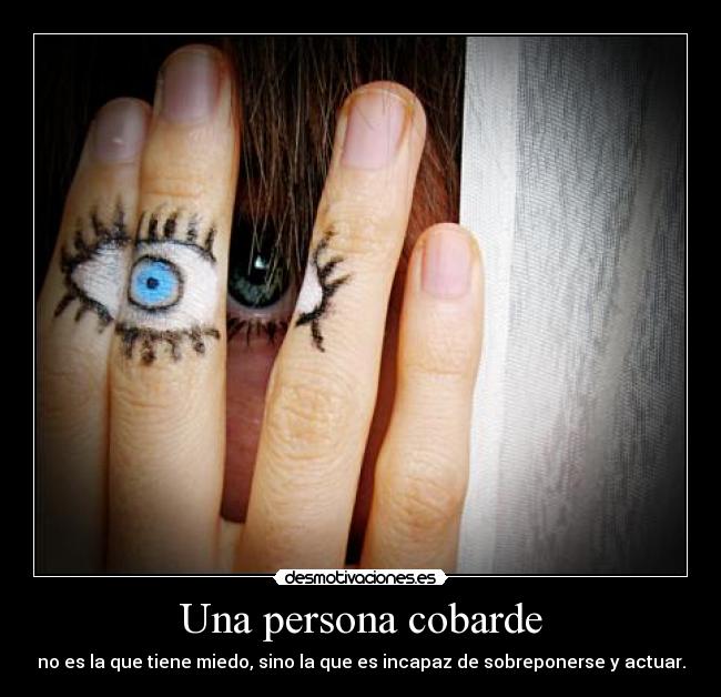 Una persona cobarde - no es la que tiene miedo, sino la que es incapaz de sobreponerse y actuar.
