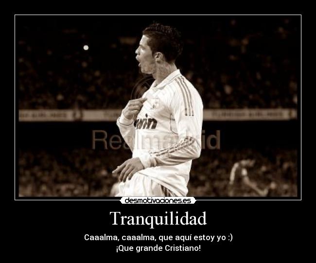 Tranquilidad - Caaalma, caaalma, que aquí estoy yo :)
¡Que grande Cristiano!