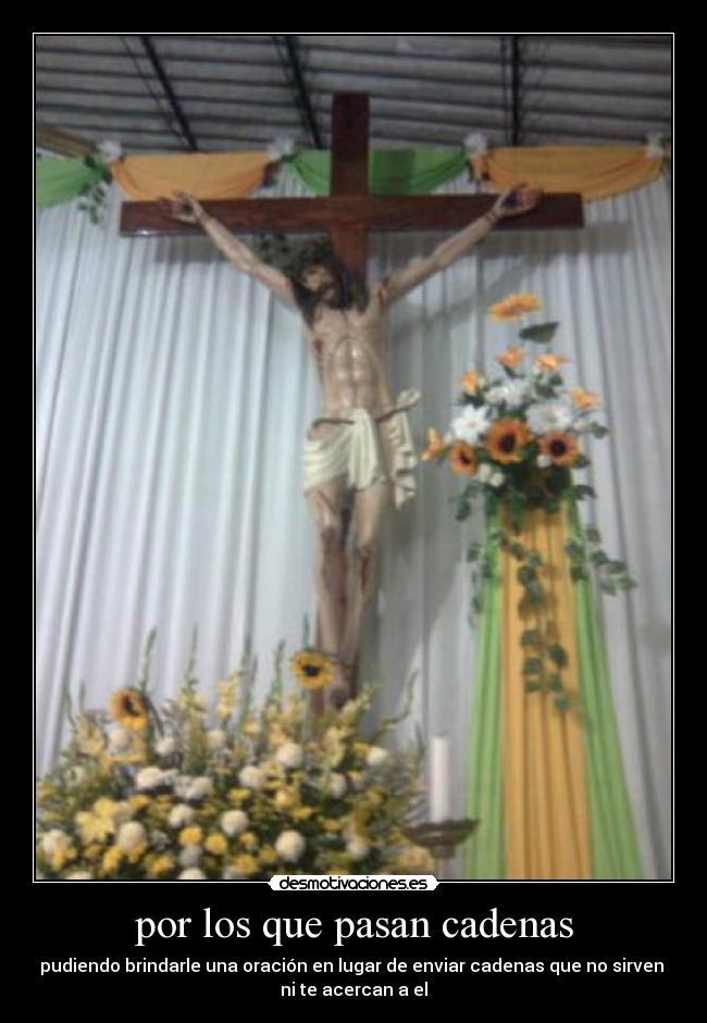 por los que pasan cadenas - pudiendo brindarle una oración en lugar de enviar cadenas que no sirven 
ni te acercan a el